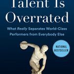 Talent Is Overrated: What Really Separates World-Class Performers from Everybody Else